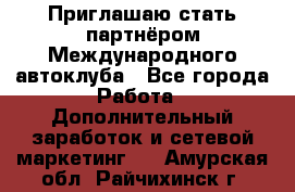 Приглашаю стать партнёром Международного автоклуба - Все города Работа » Дополнительный заработок и сетевой маркетинг   . Амурская обл.,Райчихинск г.